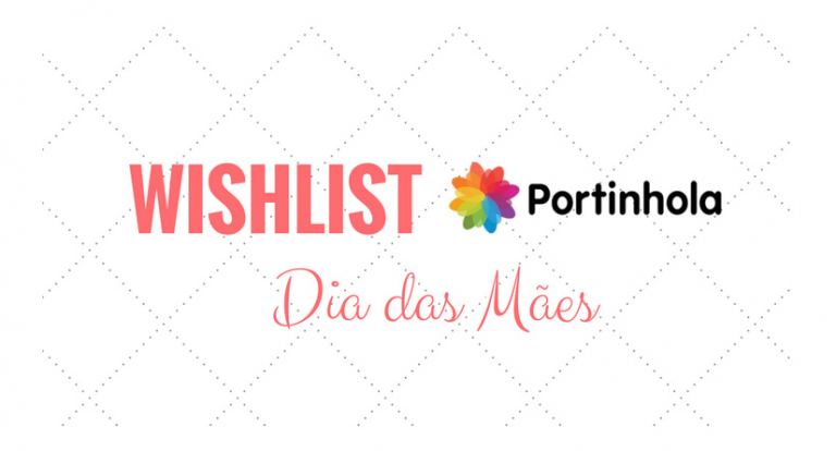 Portinhola: Wishlist especial para o Dia das Mães